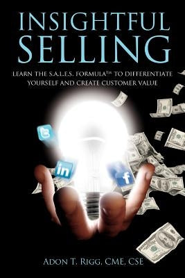 Insightful Selling: Learn The Sales Formula(TM) To Differentiate Yourself And Create Customer Value by Rigg, Adon T.