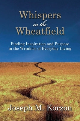 Whispers in the Wheatfield: Finding Inspiration and Purpose in the Wrinkles of Everyday Living by Korzon, Joseph M.