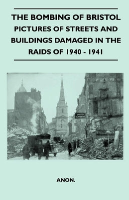 The Bombing Of Bristol - Pictures of Streets And Buildings Damaged In The Raids of 1940 - 1941 by Anon