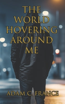 The World Hovering Around Me by France, Adam C.