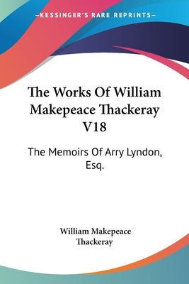 The Works Of William Makepeace Thackeray V18: The Memoirs Of Arry Lyndon, Esq. by Thackeray, William Makepeace