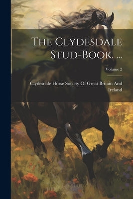 The Clydesdale Stud-Book. ...; Volume 2 by Clydesdale Horse Society of Great Bri