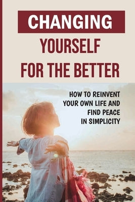 Changing Yourself For The Better: How To Reinvent Your Own Life And Find Peace In Simplicity: How To Reinvent Yourself Physically by Wierman, Cierra