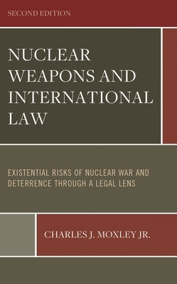 Nuclear Weapons and International Law: Existential Risks of Nuclear War and Deterrence Through a Legal Lens: Volume 1 and Volume 2 by Jr, Charles J. Moxley