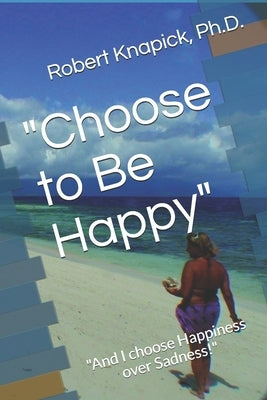 "Choose to Be Happy": "And I choose Happiness over Sadness!" by Knapick, Robert