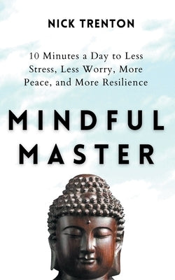 Mindful Master: 10 Minutes a Day to Less Stress, Less Worry, More Peace, and More Resilience by Trenton, Nick