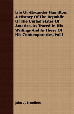 Life of Alexander Hamilton. a History of the Republic of the United States of America, as Traced in His Writings and in Those of His Contemporaries, V by Hamilton, John C.