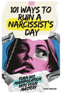 101 Ways to Ruin a Narcissist's Day: Turn His Manipulation Into Your Mastery by Winslow, Clara