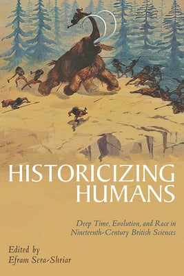 Historicizing Humans: Deep Time, Evolution, and Race in Nineteenth-Century British Sciences by Sera-Shriar, Efram
