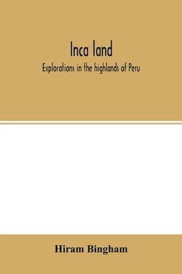 Inca land; explorations in the highlands of Peru by Bingham, Hiram