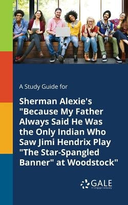 A Study Guide for Sherman Alexie's "Because My Father Always Said He Was the Only Indian Who Saw Jimi Hendrix Play "The Star-Spangled Banner" at Woods by Gale, Cengage Learning