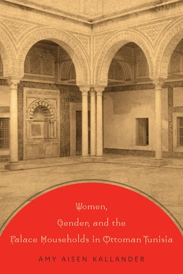 Women, Gender, and the Palace Households in Ottoman Tunisia by Kallander, Amy Aisen