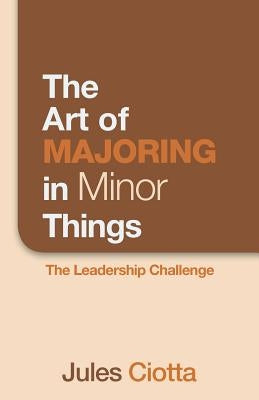 The Art of Majoring in Minor Things: The Leadership Challenge by Ciotta, Jules