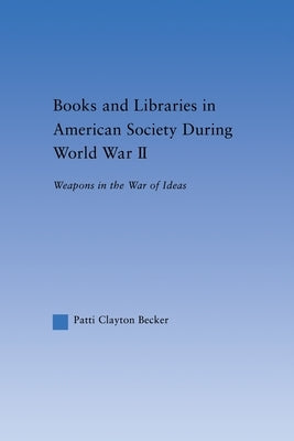 Books and Libraries in American Society During World War II: Weapons in the War of Ideas by Becker, Patti Clayton