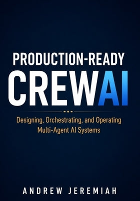 Production-Ready CrewAI: Designing, Orchestrating, and Operating Multi-Agent AI Systems by Jeremiah, Andrew