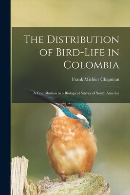 The Distribution of Bird-Life in Colombia: A Contribution to a Biological Survey of South America by Chapman, Frank Michler