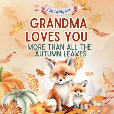 Grandma Loves You More than all the Autumn Leaves: A Heartwarming Fall Picture Book for Grandchildren Sweet Grandma book for Kids, Toddlers, and Babie by Joyfully, Joy