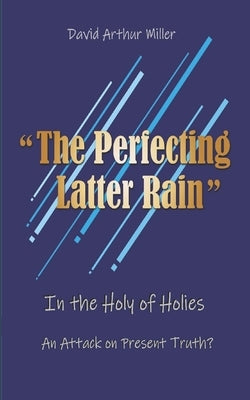 The Perfecting Latter Rain by Miller, David Arthur