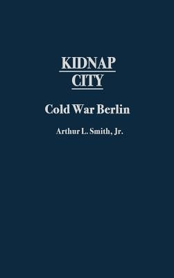 Kidnap City: Cold War Berlin by Smith, Arthur Lee
