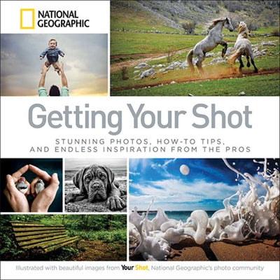 Getting Your Shot: Stunning Photos, How-To Tips, and Endless Inspiration from the Pros by National Geographic
