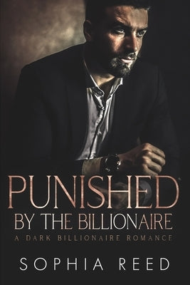 Punished by the Billionaire: A Dark Billionaire Romance by Reed, Sophia