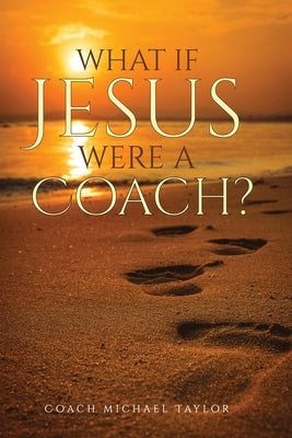 What If Jesus Were A Coach? by Taylor, Michael W.