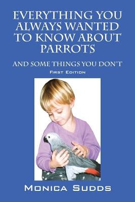 Everything You Always Wanted to Know About Parrots: And Some Things You Don't by Sudds, Monica