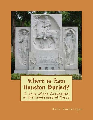 Where is Sam Houston Buried? A Tour of the Gravesites of the Governors of Texas by Swearingen, John