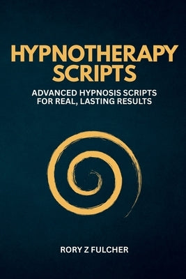 Hypnotherapy Scripts: Advanced Hypnosis Scripts for Real, Lasting Results by Fulcher, Rory Z.