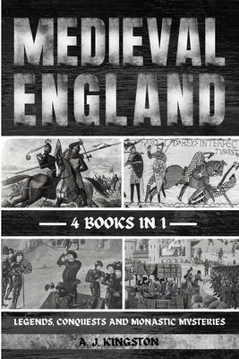 Medieval England: Legends, Conquests, And Monastic Mysteries by Kingston, A. J.