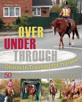 Over, Under, Through: Obstacle Training for Horses: 50 Effective, Step-By-Step Exercises for Every Rider by Bee, Vanessa