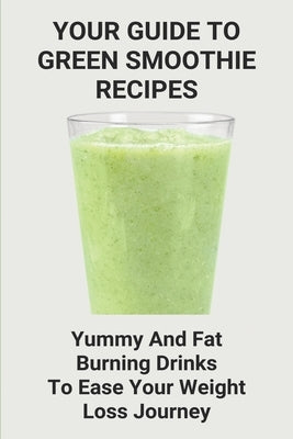 Your Guide To Green Smoothie Recipes: Yummy And Fat Burning Drinks To Ease Your Weight Loss Journey: Smoothie Cleanse Recipes For Weight Loss by Kimbral, Rose