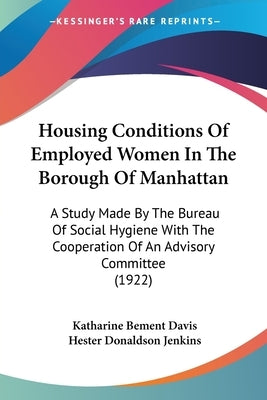 Housing Conditions Of Employed Women In The Borough Of Manhattan: A Study Made By The Bureau Of Social Hygiene With The Cooperation Of An Advisory Com by Davis, Katharine Bement