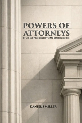 Powers of Attorneys: My Life as a Practicing Lawyer and Managing Partner by Miller, Daniel S.