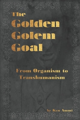 The Golden Golem Goal: From Organism to Transhumanism by Ammi, Ken