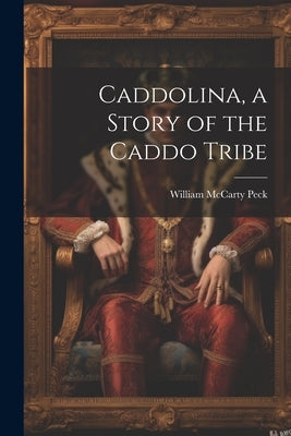 Caddolina, a Story of the Caddo Tribe by Peck, William McCarty 1848- [From Ol