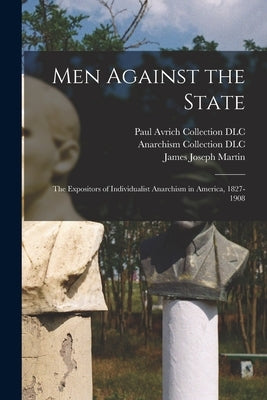Men Against the State: The Expositors of Individualist Anarchism in America, 1827-1908 by Martin, James Joseph