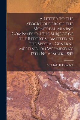 A Letter to the Stockholders of the Montreal Mining Company, on the Subject of the Report Submitted at the Special General Meeting, on Wednesday, 17th by Campbell, Archibald H.