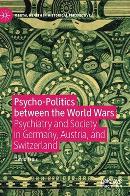 Psycho-Politics Between the World Wars: Psychiatry and Society in Germany, Austria, and Switzerland by Freis, David