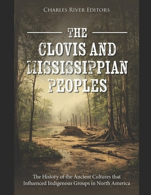 The Clovis and Mississippian Peoples: The History of the Ancient Cultures that Influenced Indigenous Groups in North America by Charles River