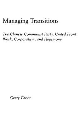 Managing Transitions: The Chinese Communist Party, United Front Work, Corporatism and Hegemony by Groot, Gerry