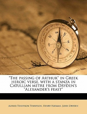 "The passing of Arthur" in Greek heroic verse, with a stanza in Catullian metre from Dryden's "Alexander's feast" by Tennyson, Alfred
