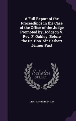 A Full Report of the Proceedings in the Case of the Office of the Judge Promoted by Hodgson V. Rev. F. Oakley, Before the Rt. Hon. Sir Herbert Jenner by Hodgson, Christopher