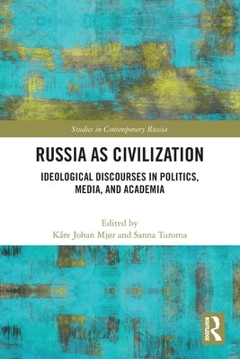 Russia as Civilization: Ideological Discourses in Politics, Media and Academia by Mjør, Kåre Johan