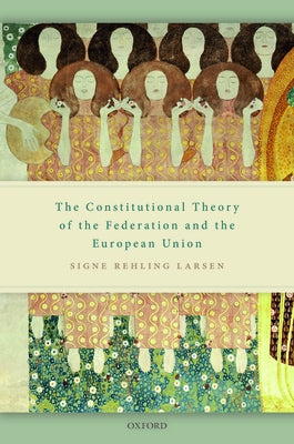 The Constitutional Theory of the Federation and the European Union by Larsen, Signe Rehling