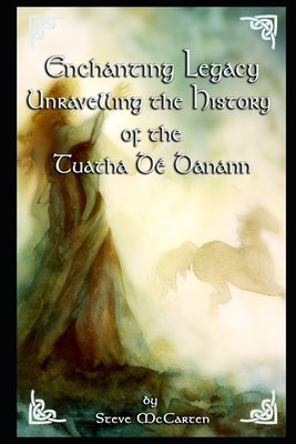 Enchanting Legacy: Unravelling the History of the Tuatha Dé Danann by McCarten, Steve