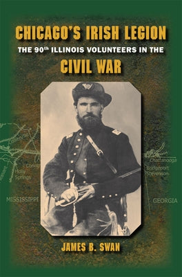 Chicago's Irish Legion: The 90th Illinois Volunteers in the Civil War by Swan, James B.