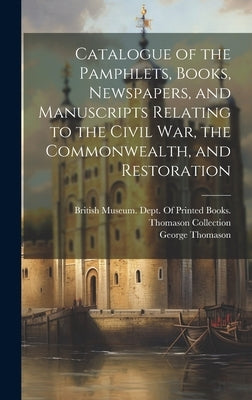 Catalogue of the Pamphlets, Books, Newspapers, and Manuscripts Relating to the Civil War, the Commonwealth, and Restoration by Thomason, George