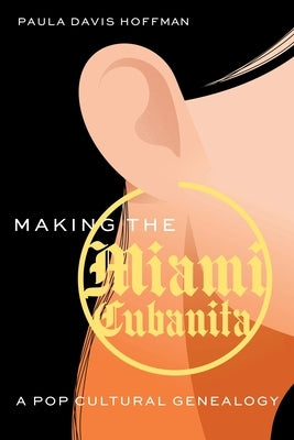 Making the Miami Cubanita: A Pop Cultural Genealogy by Hoffman, Paula Davis