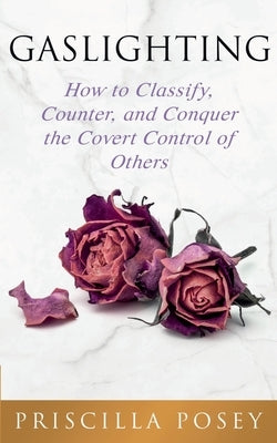 Gaslighting: How to Classify, Counter, and Conquer the Covert Control of Others by Posey, Priscilla